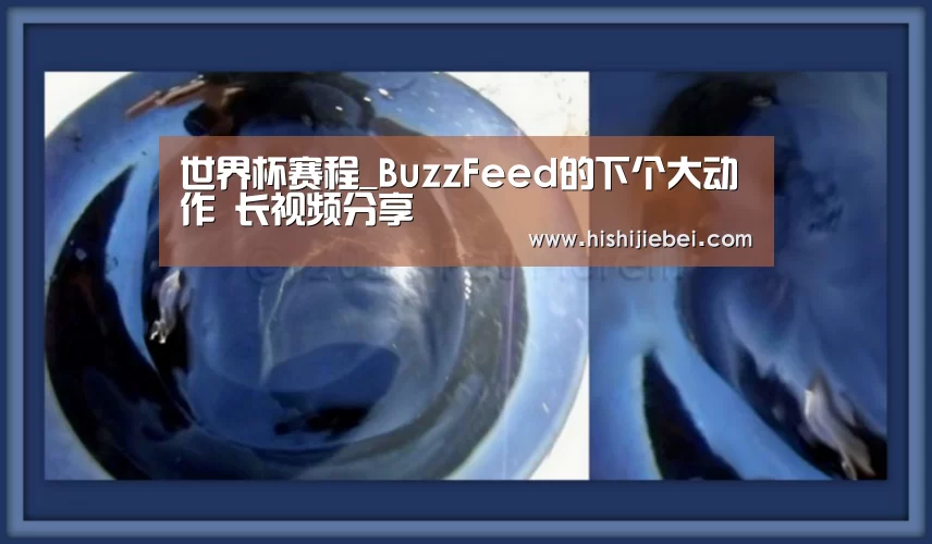 世界杯赛程_BuzzFeed的下个大动作 长视频分享(图1) 世界杯买球