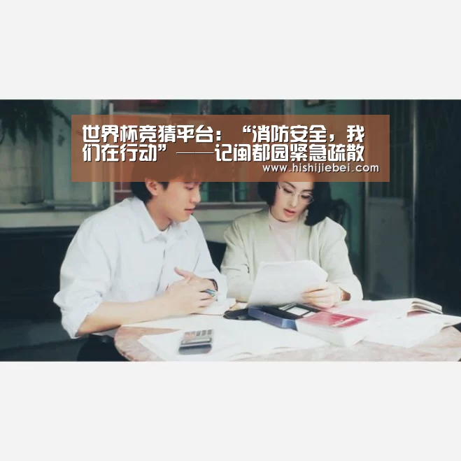 世界杯竞猜平台:“消防安全,我们在行动”——记闽都园紧急疏散演练活动报道(图1) 世界杯竞猜平台