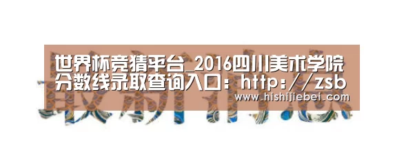 世界杯竞猜平台_2016四川美术学院分数线录取查询入口:http://zsb.scfai.edu.cn/(图2) 世界杯买球官网